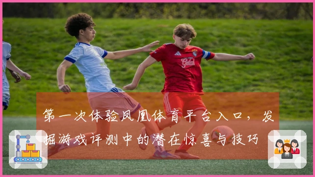 第一次体验凤凰体育平台入口，发掘游戏评测中的潜在惊喜与技巧