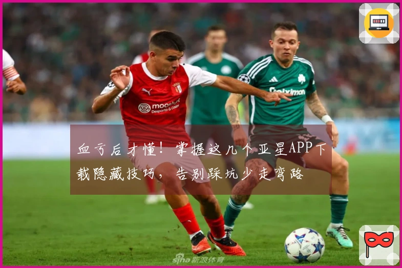 血亏后才懂！掌握这几个亚星APP下载隐藏技巧，告别踩坑少走弯路