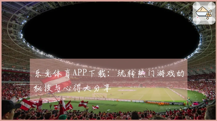 乐竞体育APP下载：玩转热门游戏的秘技与心得大分享