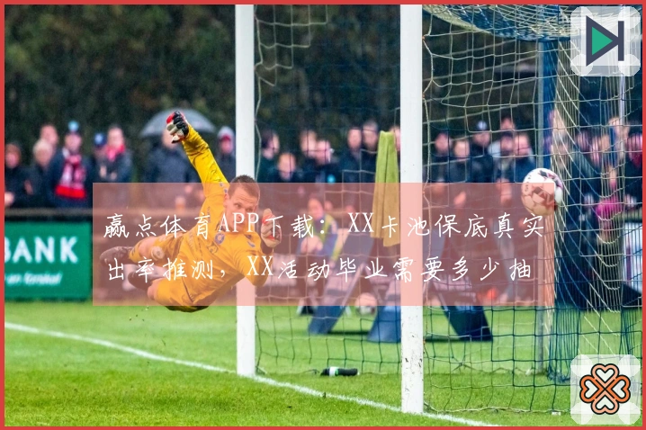 赢点体育APP下载：XX卡池保底真实出率推测，XX活动毕业需要多少抽？