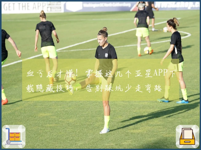 血亏后才懂！掌握这几个亚星APP下载隐藏技巧，告别踩坑少走弯路